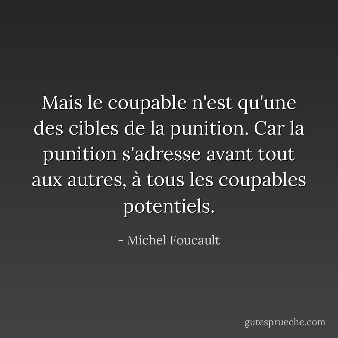 Mais le coupable n'est qu'une des cibles de la punition. Car la punition s'adresse avant tout aux autres, à tous les coupables potentiels. - Michel Foucault