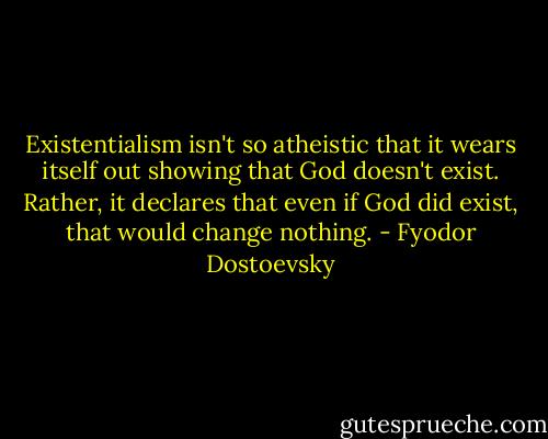 Existentialism isn't so atheistic that it wears itself out showing that God doesn't exist. Rather, it declares that even if God did exist, that would change nothing. - Fyodor Dostoevsky