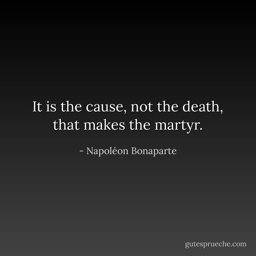 It is the cause, not the death, that makes the martyr. - Napoléon Bonaparte