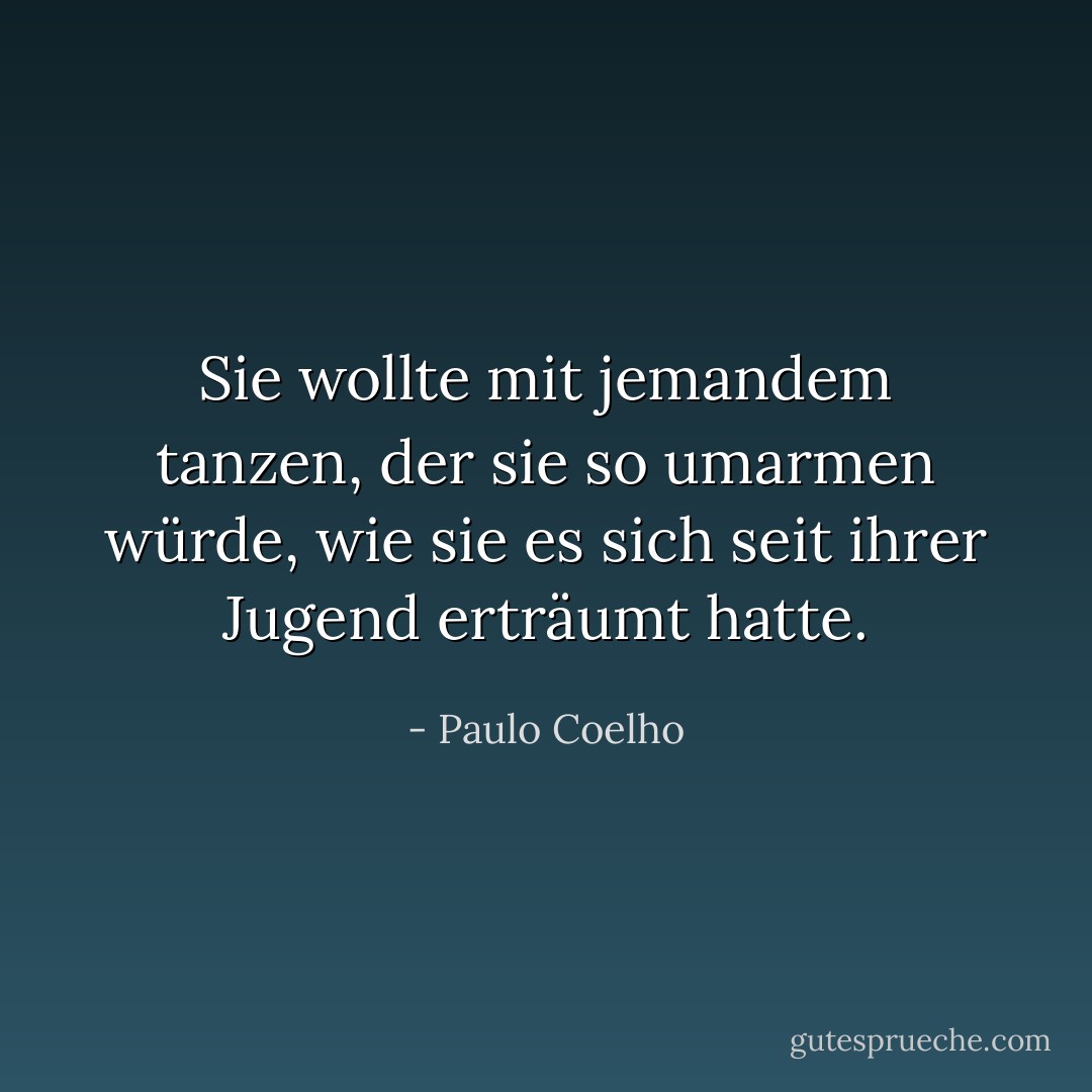 Sie wollte mit jemandem tanzen, der sie so umarmen würde, wie sie es sich seit ihrer Jugend erträumt hatte. - Paulo Coelho<