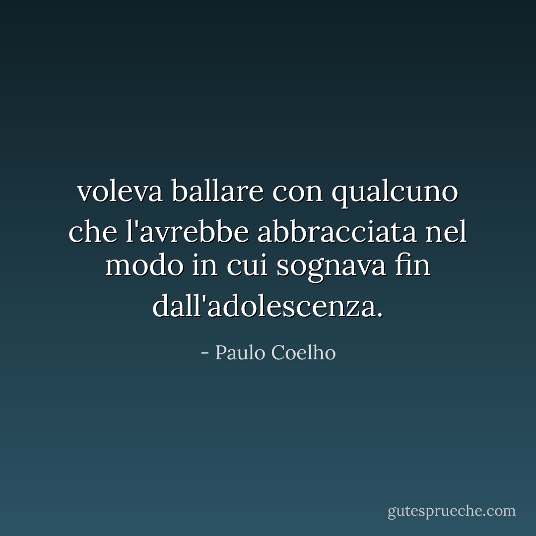 voleva ballare con qualcuno che l'avrebbe abbracciata nel modo in cui sognava fin dall'adolescenza. - Paulo Coelho