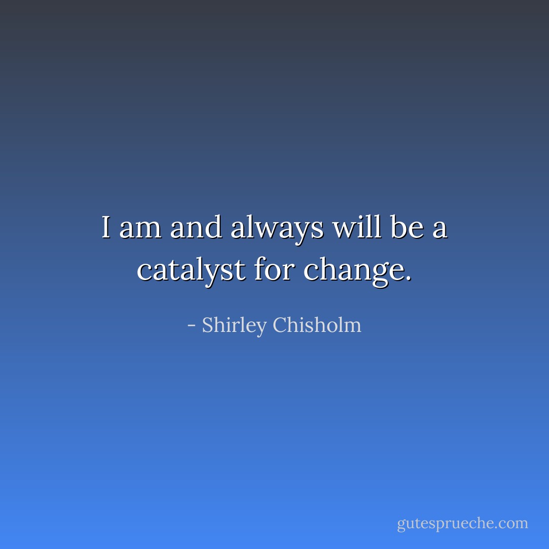 I am and always will be a catalyst for change. - Shirley Chisholm