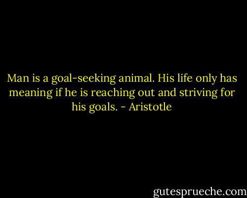 Man is a goal-seeking animal. His life only has meaning if he is reaching out and striving for his goals. - Aristotle