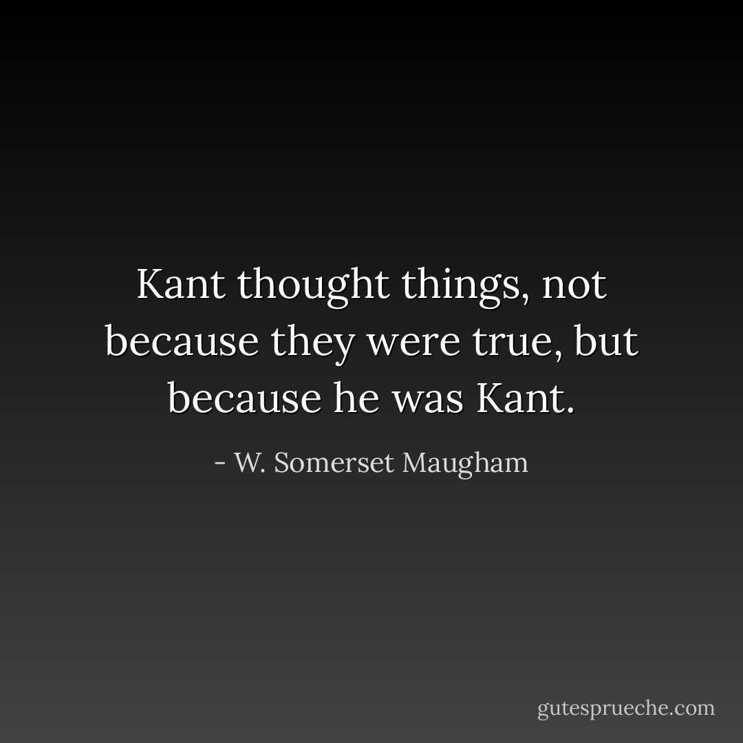 Kant thought things, not because they were true, but because he was Kant. - W. Somerset Maugham