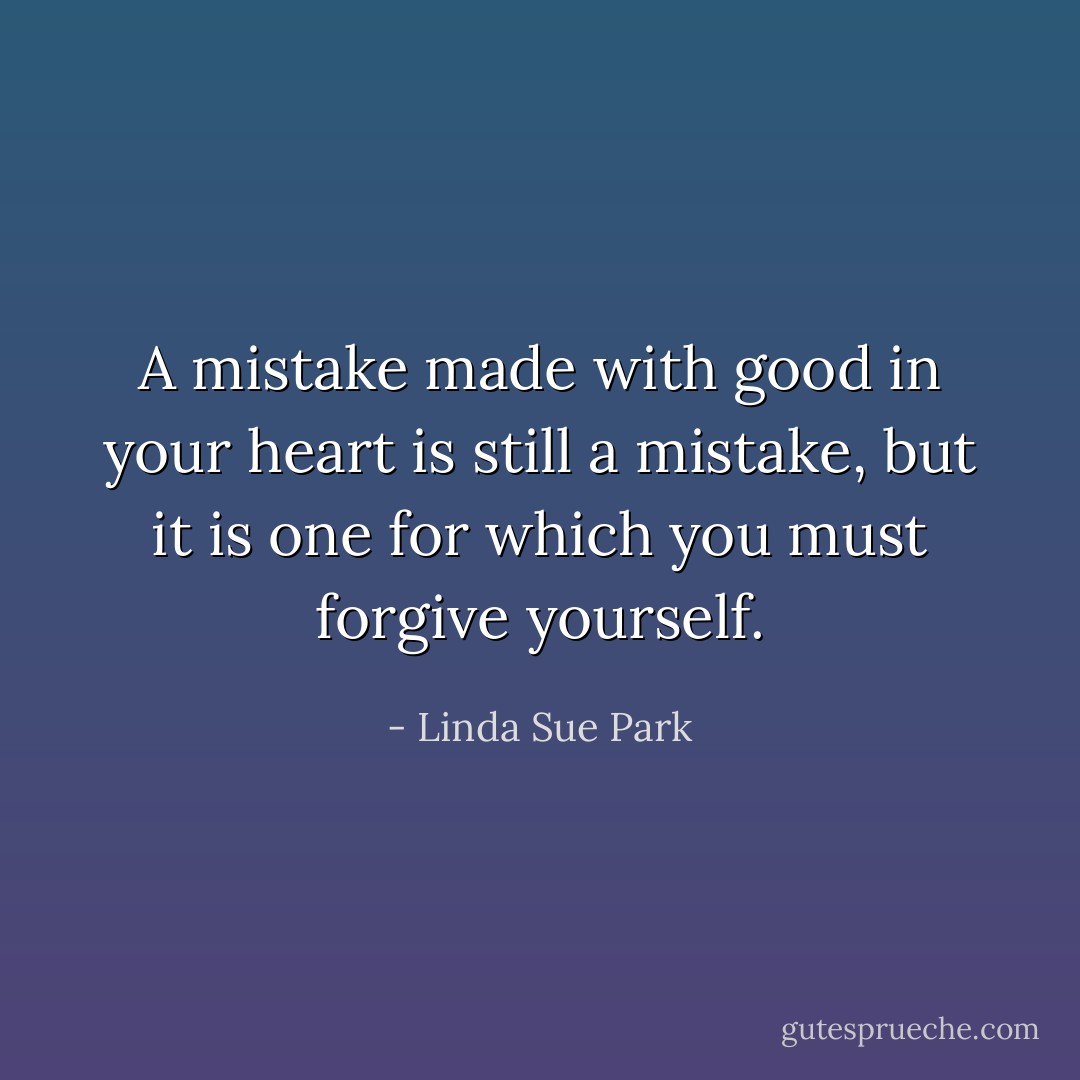 A mistake made with good in your heart is still a mistake, but it is one for which you must forgive yourself. - Linda Sue Park
