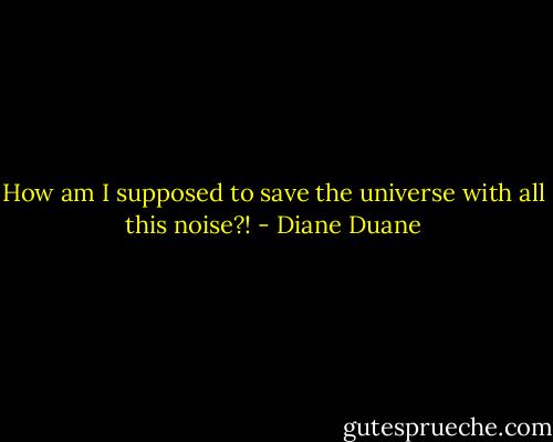 How am I supposed to save the universe with all this noise?! - Diane Duane