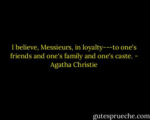I believe, Messieurs, in loyalty---to one's friends and one's family and one's caste. - Agatha Christie
