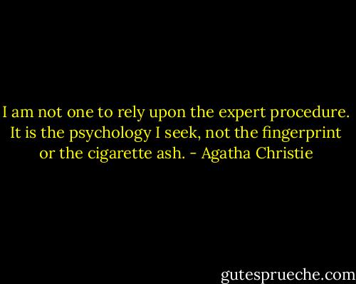 I am not one to rely upon the expert procedure. It is the psychology I seek, not the fingerprint or the cigarette ash. - Agatha Christie