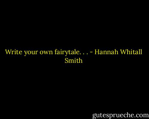 Write your own fairytale. . . - Hannah Whitall Smith