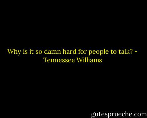 Why is it so damn hard for people to talk? - Tennessee Williams