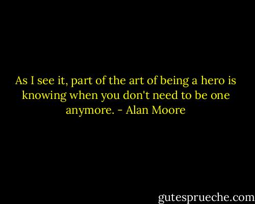 As I see it, part of the art of being a hero is knowing when you don't need to be one anymore. - Alan Moore