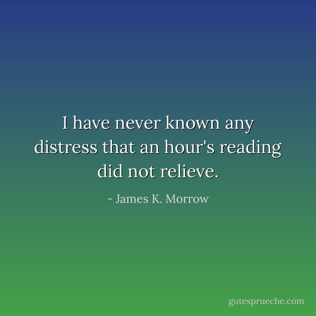 I have never known any distress that an hour's reading did not relieve. - James K. Morrow