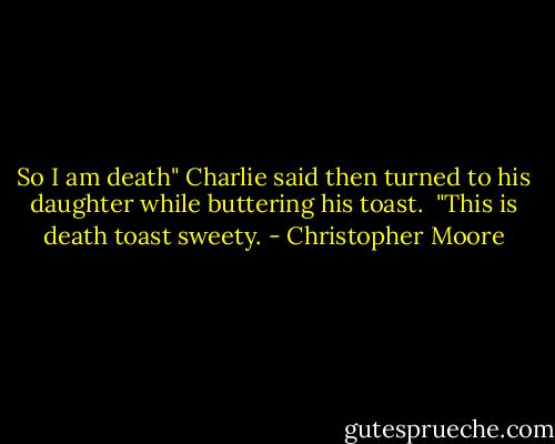 So I am death" Charlie said then turned to his daughter while buttering his toast.<br /><br />"This is death toast sweety. - Christopher Moore