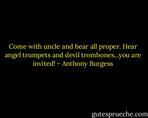 Come with uncle and hear all proper. Hear angel trumpets and devil trombones...you are invited! - Anthony Burgess
