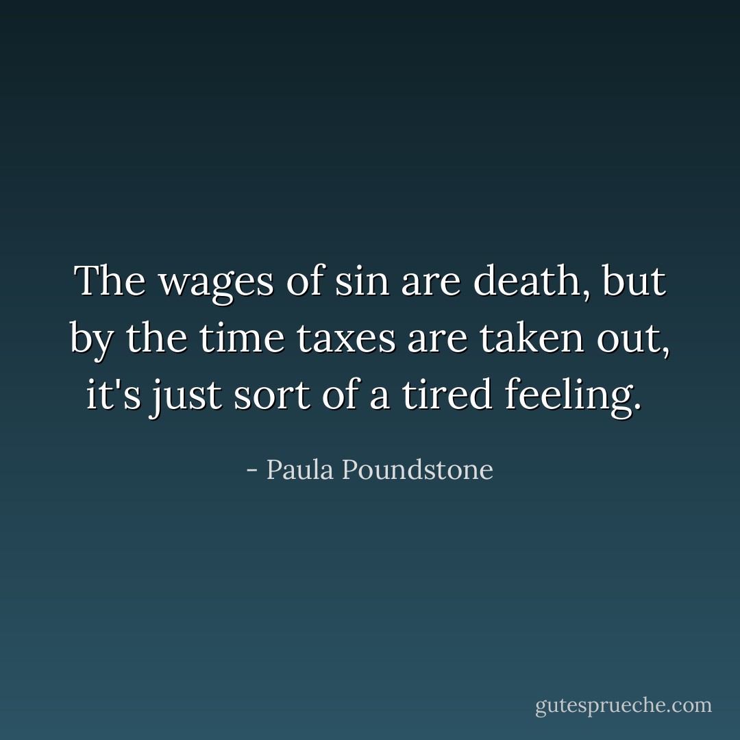 The wages of sin are death, but by the time taxes are taken out, it's just sort of a tired feeling.<br /> - Paula Poundstone