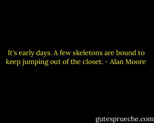 It's early days. A few skeletons are bound to keep jumping out of the closet. - Alan Moore