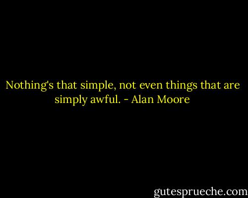 Nothing's that simple, not even things that are simply awful. - Alan Moore