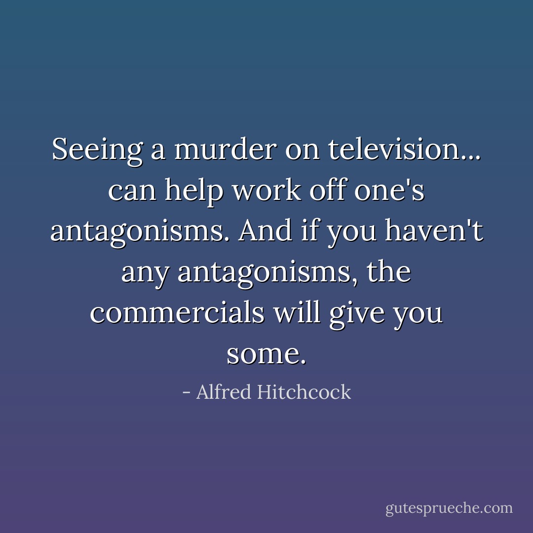 Seeing a murder on television... can help work off one's antagonisms. And if you haven't any antagonisms, the commercials will give you some. - Alfred Hitchcock