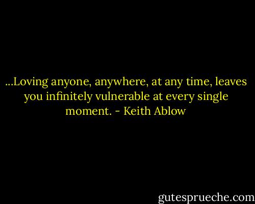...Loving anyone, anywhere, at any time, leaves you infinitely vulnerable at every single moment. - Keith Ablow