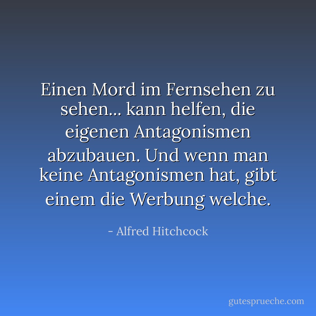 Einen Mord im Fernsehen zu sehen... kann helfen, die eigenen Antagonismen abzubauen. Und wenn man keine Antagonismen hat, gibt einem die Werbung welche. - Alfred Hitchcock<