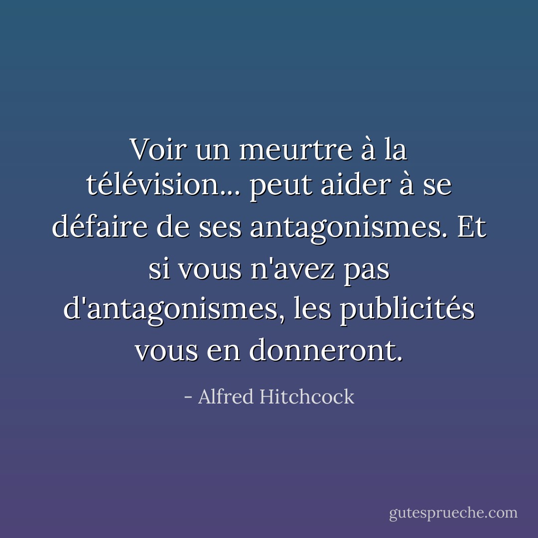 Voir un meurtre à la télévision... peut aider à se défaire de ses antagonismes. Et si vous n'avez pas d'antagonismes, les publicités vous en donneront. - Alfred Hitchcock