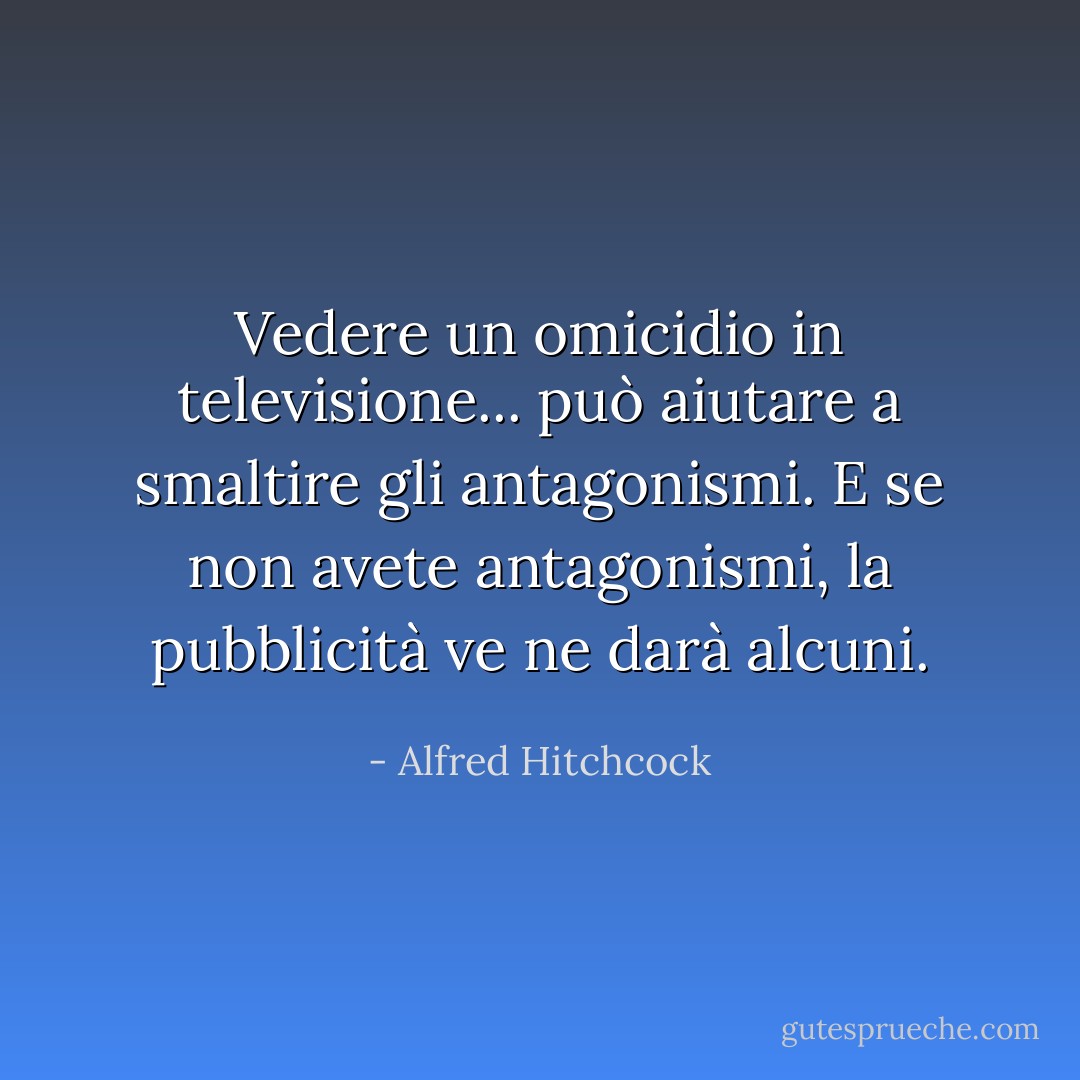 Vedere un omicidio in televisione... può aiutare a smaltire gli antagonismi. E se non avete antagonismi, la pubblicità ve ne darà alcuni. - Alfred Hitchcock