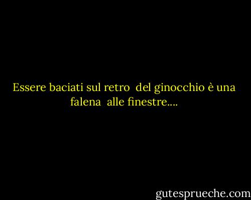Essere baciati sul retro <br />del ginocchio è una falena <br />alle finestre.... - Anne Sexton
