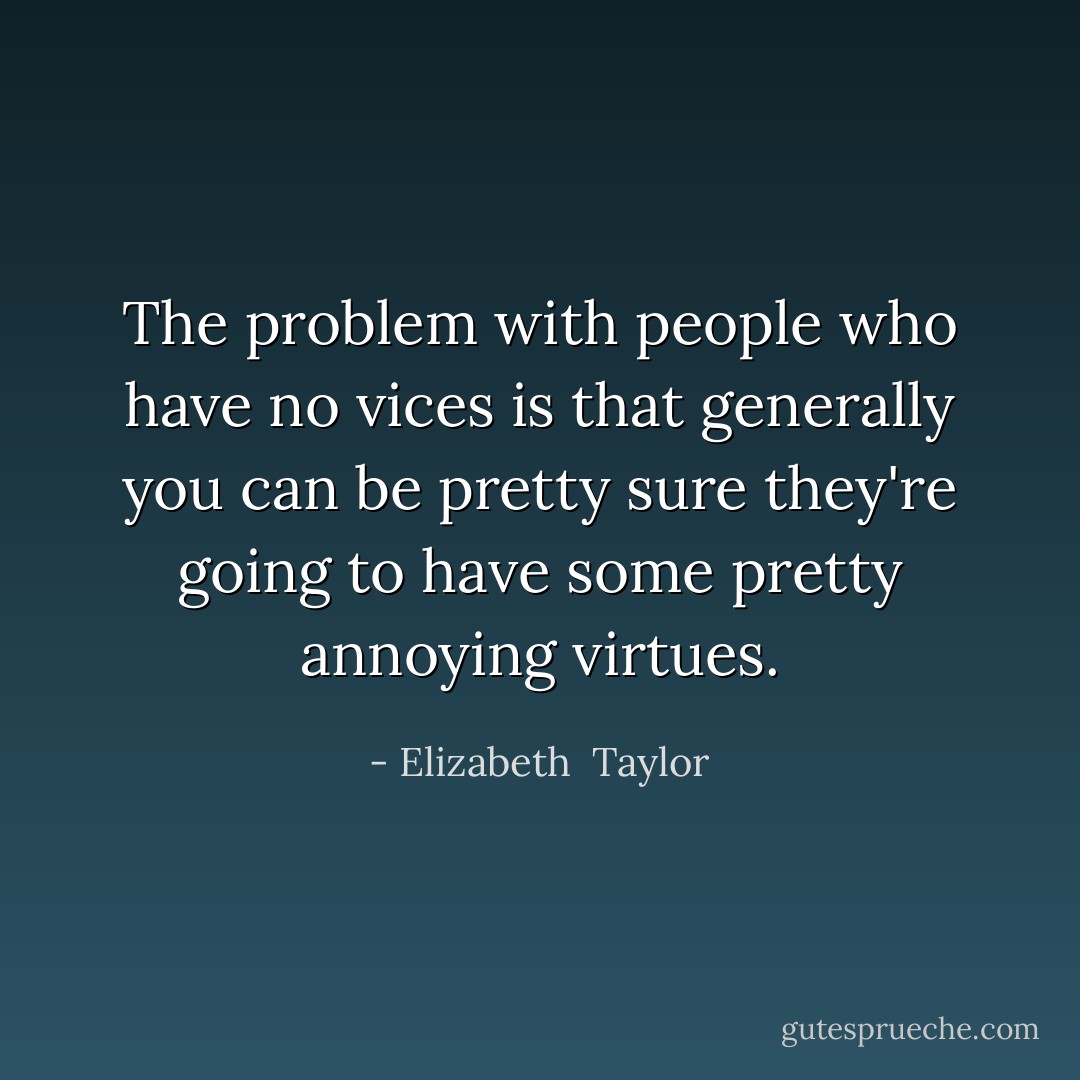 The problem with people who have no vices is that generally you can be pretty sure they're going to have some pretty annoying virtues. - Elizabeth  Taylor