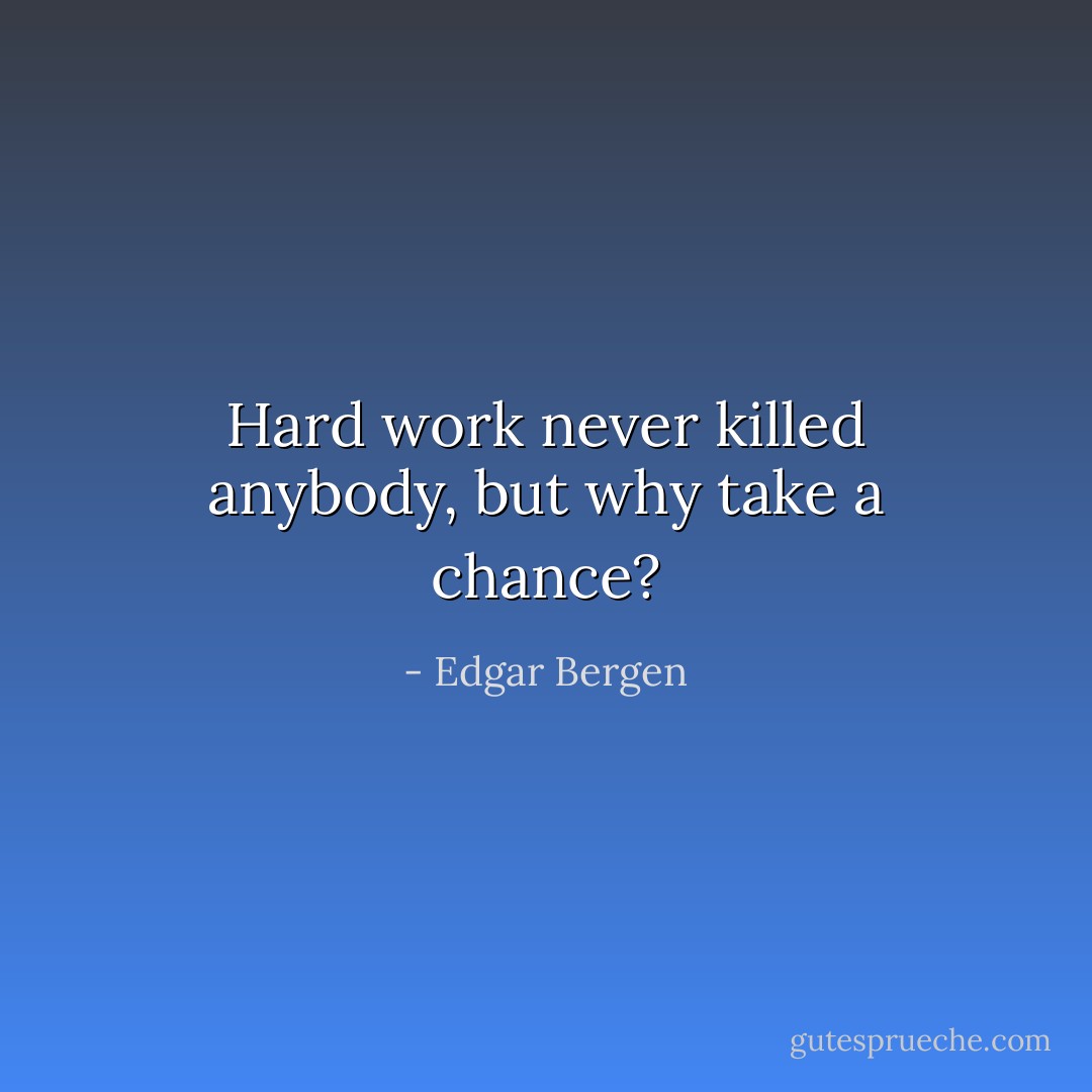 Hard work never killed anybody, but why take a chance? - Edgar Bergen