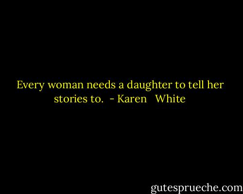 Every woman needs a daughter to tell her stories to.  - Karen   White