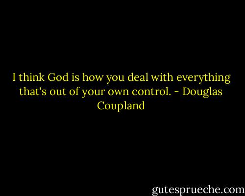 I think God is how you deal with everything that's out of your own control. - Douglas Coupland