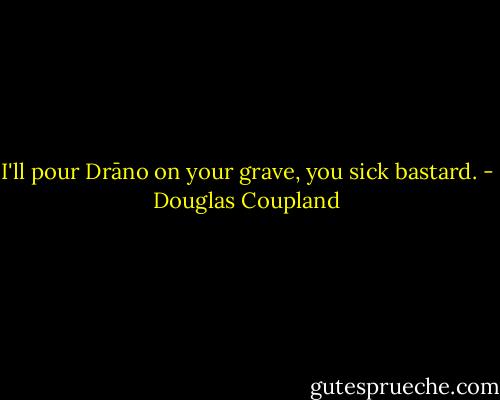 I'll pour Drāno on your grave, you sick bastard. - Douglas Coupland