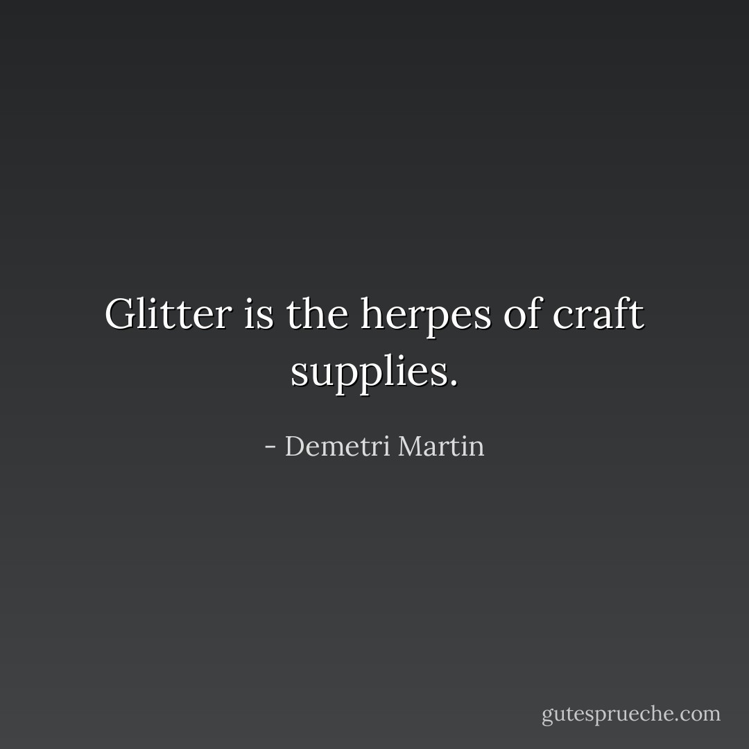 Glitter is the herpes of craft supplies. - Demetri Martin