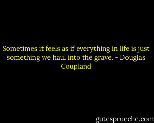Sometimes it feels as if everything in life is just<br />something we haul into the grave. - Douglas Coupland