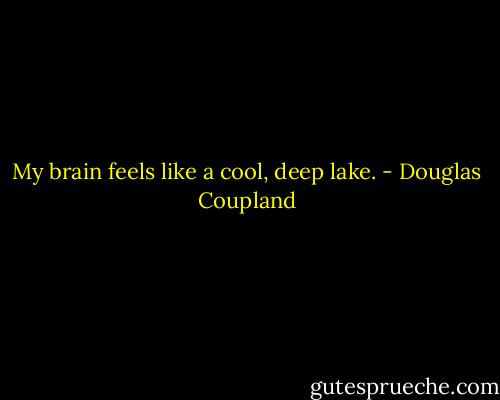 My brain feels like a cool, deep lake. - Douglas Coupland