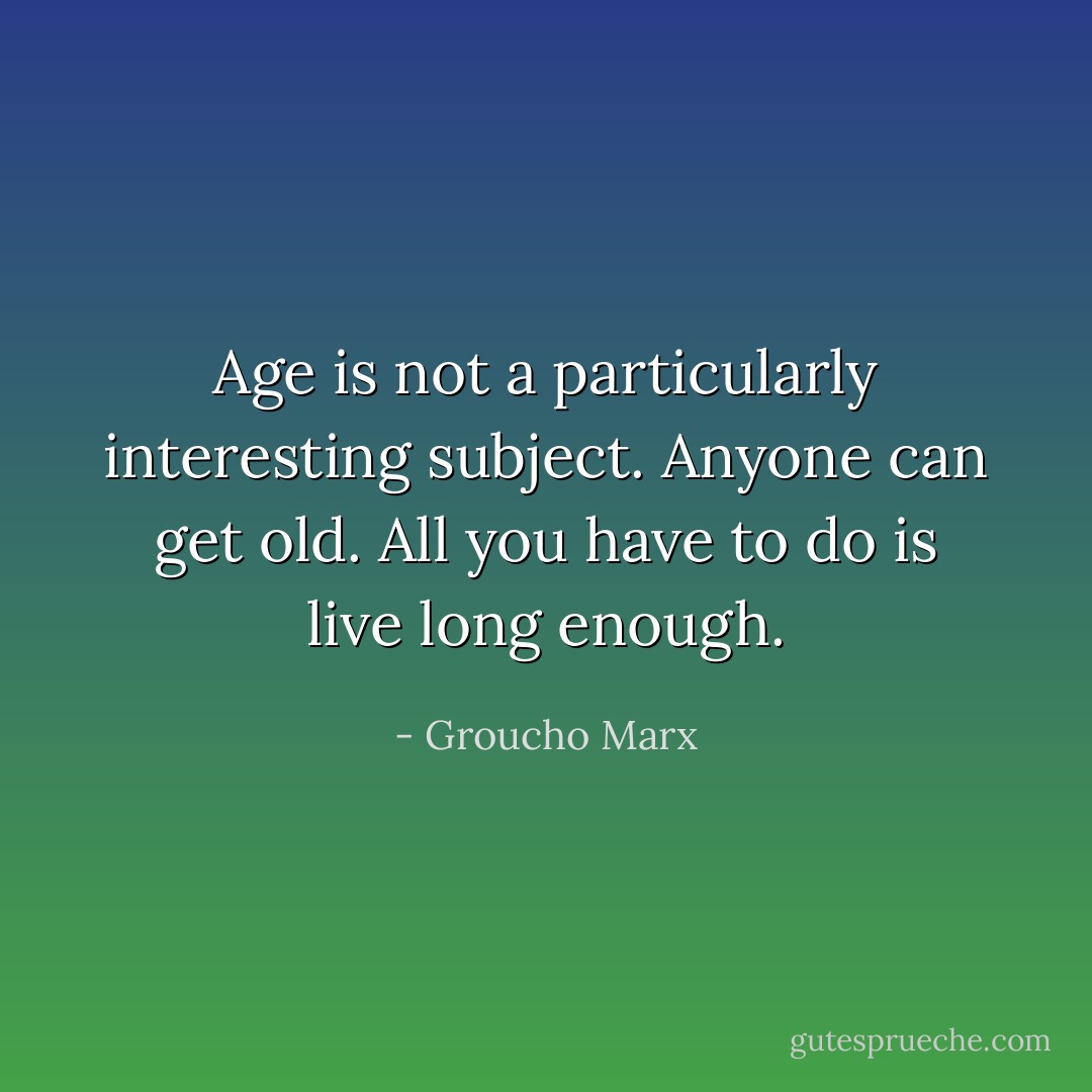 Age is not a particularly interesting subject. Anyone can get old. All you have to do is live long enough. - Groucho Marx