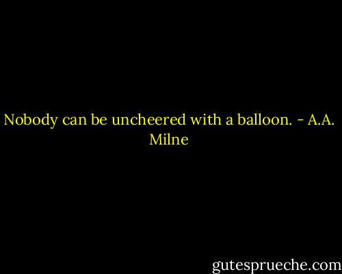 Nobody can be uncheered with a balloon. - A.A. Milne