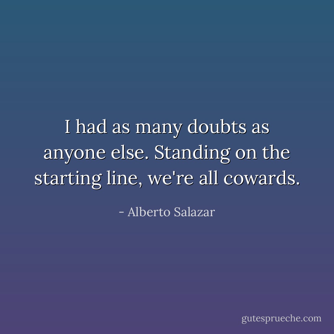 I had as many doubts as anyone else. Standing on the starting line, we're all cowards. - Alberto Salazar