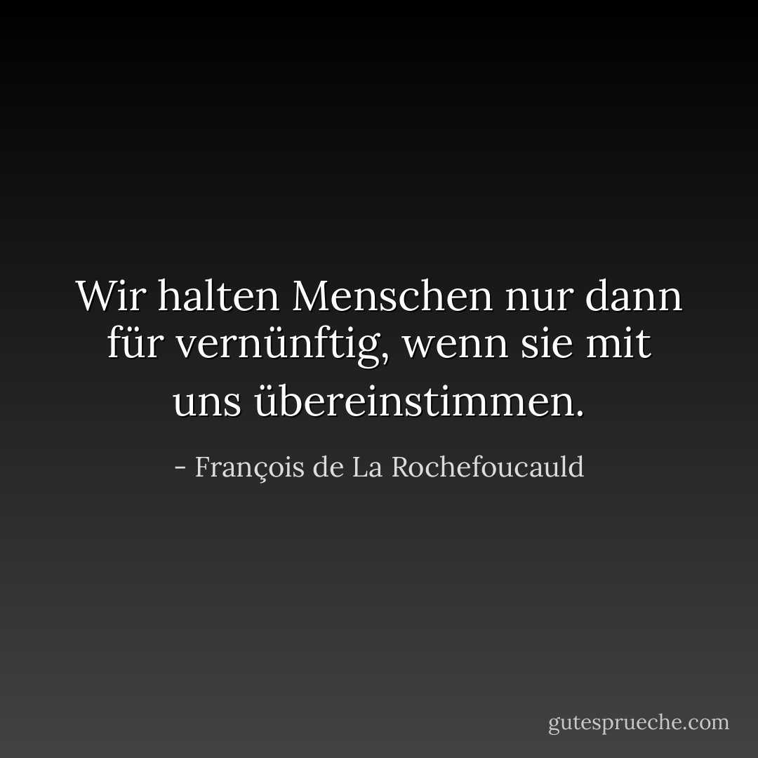 Wir halten Menschen nur dann für vernünftig, wenn sie mit uns übereinstimmen. - François de La Rochefoucauld<