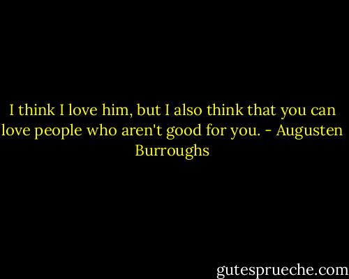 I think I love him, but I also think that you can love people who aren't good for you. - Augusten Burroughs