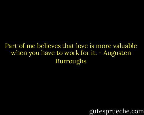 Part of me believes that love is more valuable when you have to work for it. - Augusten Burroughs