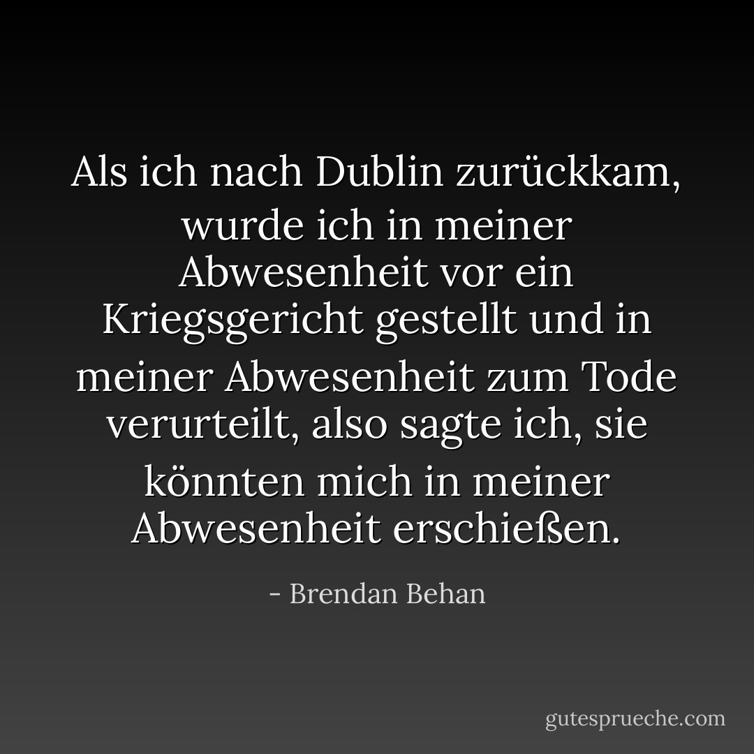 Als ich nach Dublin zurückkam, wurde ich in meiner Abwesenheit vor ein Kriegsgericht gestellt und in meiner Abwesenheit zum Tode verurteilt, also sagte ich, sie könnten mich in meiner Abwesenheit erschießen. - Brendan Behan<