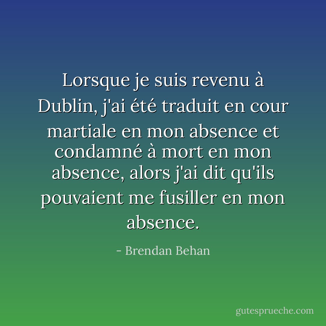 Lorsque je suis revenu à Dublin, j'ai été traduit en cour martiale en mon absence et condamné à mort en mon absence, alors j'ai dit qu'ils pouvaient me fusiller en mon absence. - Brendan Behan
