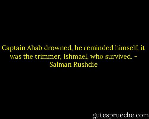Captain Ahab drowned, he reminded himself; it was the trimmer, Ishmael, who survived. - Salman Rushdie