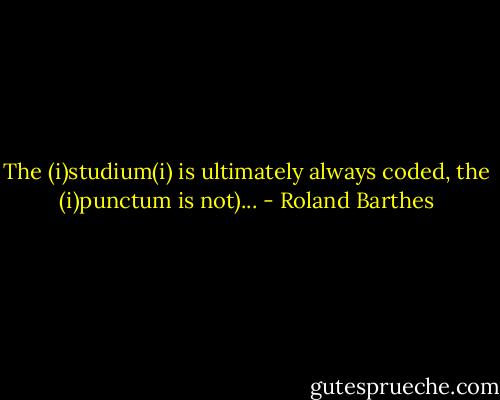 The (i)studium(i) is ultimately always coded, the (i)punctum is not)... - Roland Barthes