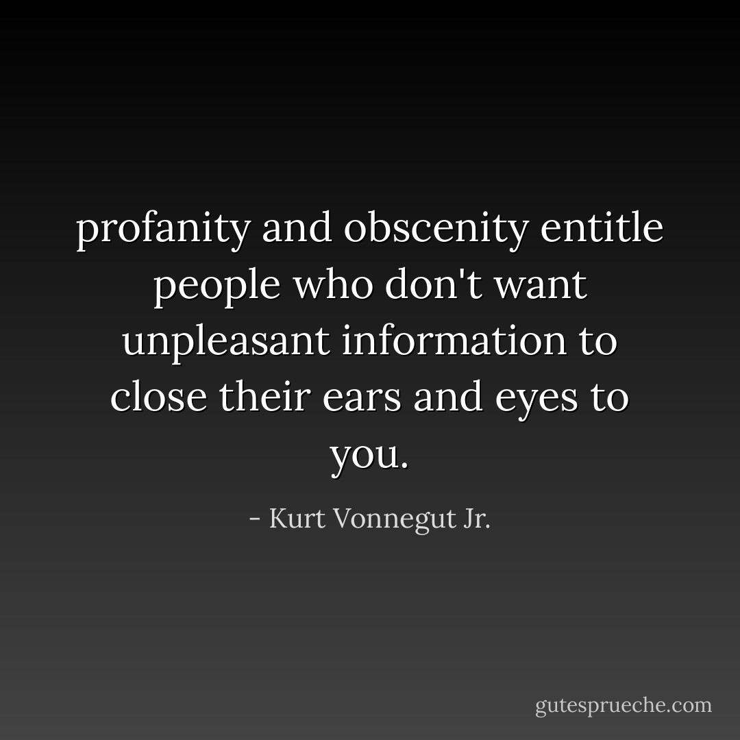 profanity and obscenity entitle people who don't want unpleasant information to close their ears and eyes to you. - Kurt Vonnegut Jr.