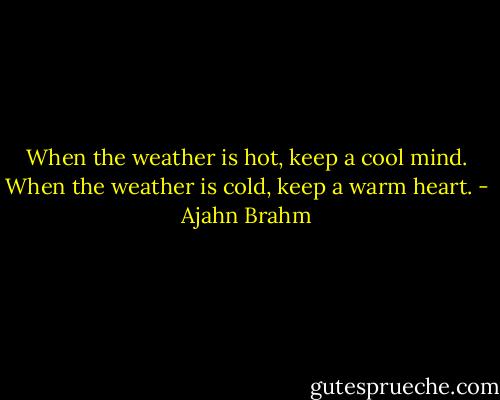 When the weather is hot, keep a cool mind. When the weather is cold, keep a warm heart. - Ajahn Brahm