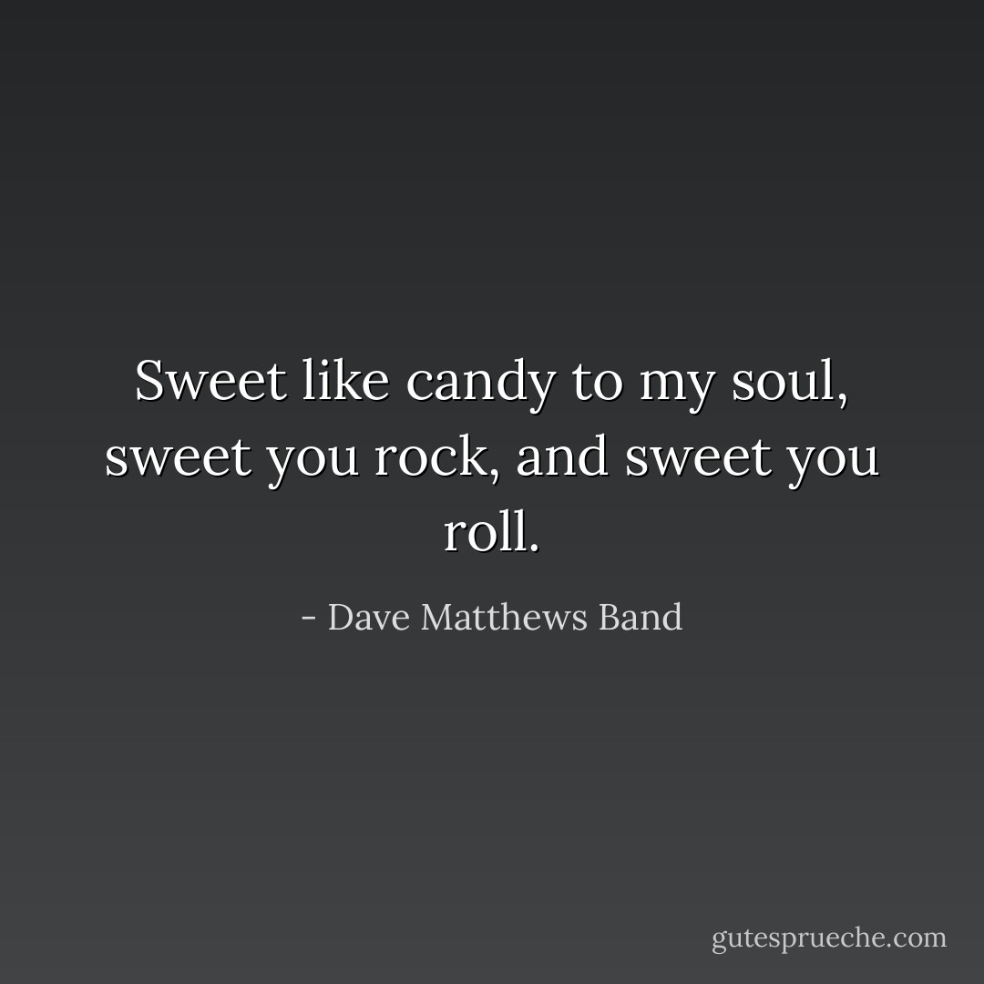 Sweet like candy to my soul, sweet you rock, and sweet you roll. - Dave Matthews Band