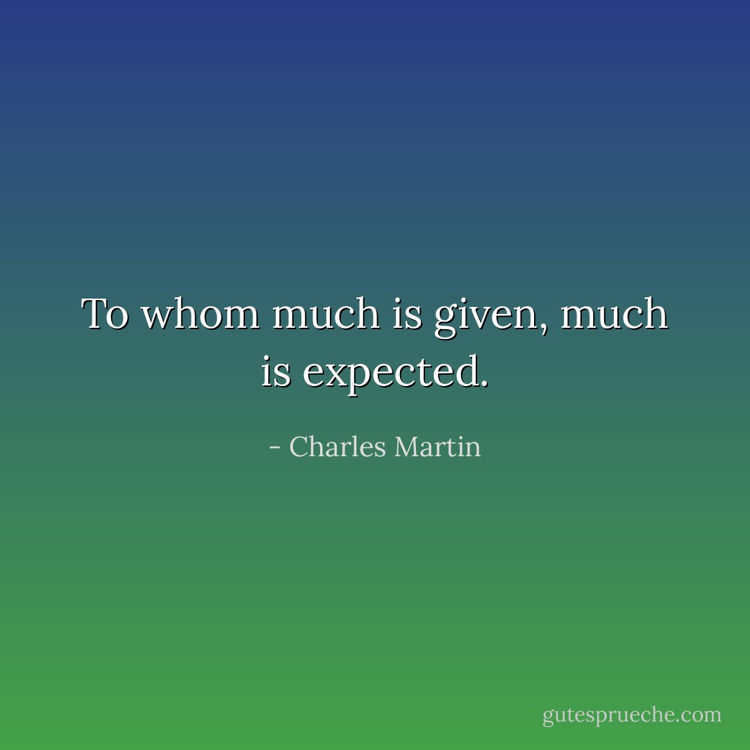 To whom much is given, much is expected. - Charles Martin