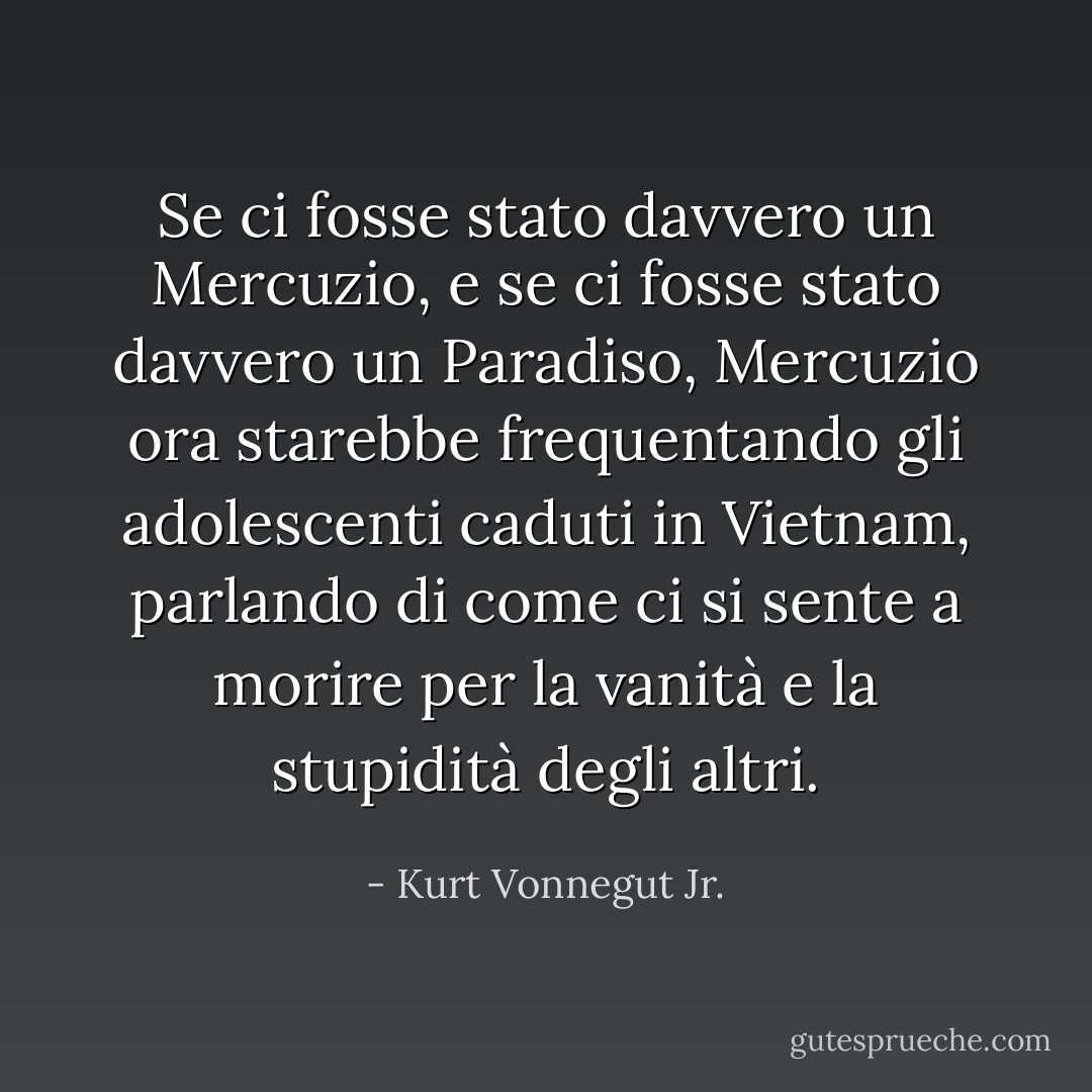 Se ci fosse stato davvero un Mercuzio, e se ci fosse stato davvero un Paradiso, Mercuzio ora starebbe frequentando gli adolescenti caduti in Vietnam, parlando di come ci si sente a morire per la vanità e la stupidità degli altri. - Kurt Vonnegut Jr.